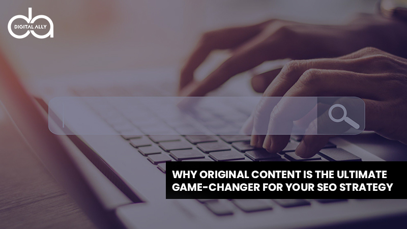 Why Original Content is the Ultimate Game-Changer for Your SEO Strategy
